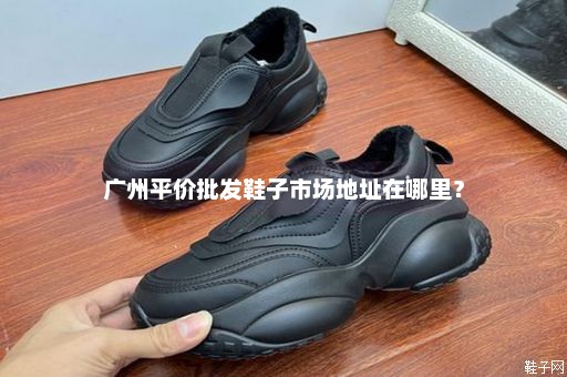 广州平价批发鞋子市场地址在哪里？