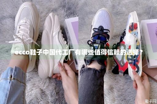 ecco鞋子中国代工厂有哪些值得信赖的选择？