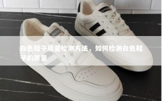 白色鞋子质量检测方法，如何检测白色鞋子的质量